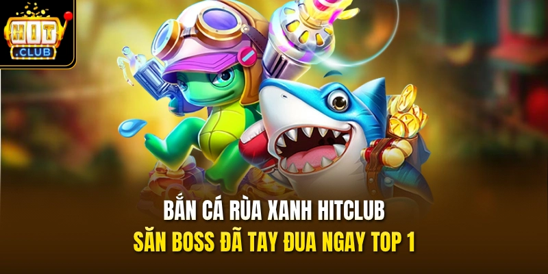 ban ca rua xanh hitclub san boss da tay dua ngay top 1