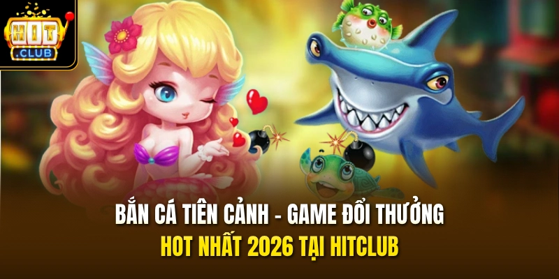 Bắn Cá Tiên Cảnh – Game Đổi Thưởng Hot Nhất 2026 Tại HITCLUB
