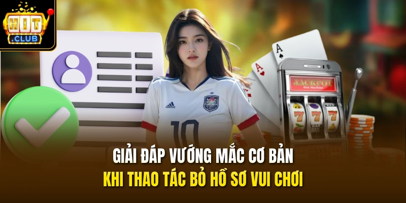 Giải đáp vướng mắc cơ bản khi thao tác bỏ hồ sơ vui chơi