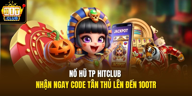 Nổ Hũ TP HITCLUB - Nhận Ngay Code Tân Thủ Lên Đến 100TR