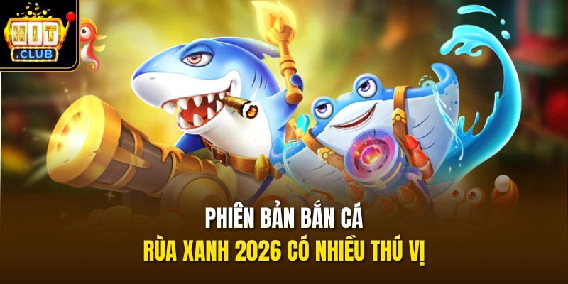 Phiên bản bắn cá rùa xanh 2026 có nhiều thú vị