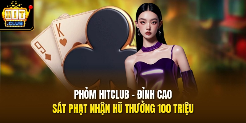 Phỏm HITCLUB - Đỉnh Cao Sát Phạt Nhận Hũ Thưởng 100 Triệu 1 phom hitclub dinh cao sat phat nhan hu thuong 100 trieu