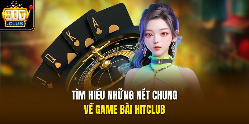 Tìm hiểu những nét chung về game bài HITCLUB