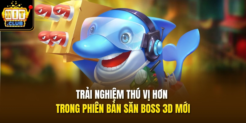 Bắn Cá 3D – Săn Boss Hay Rinh Xu Bất Tận Tại HITCLUB 3 Trải nghiệm thú vị hơn trong phiên bản săn boss 3D mới