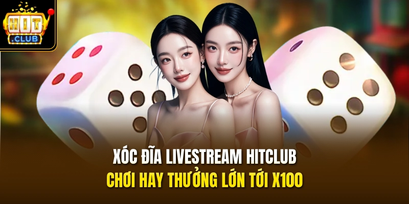 Xóc Đĩa Livestream HITCLUB – Chơi Hay Thưởng Lớn Tới X100